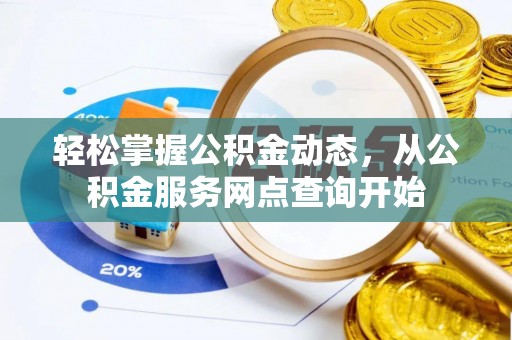 清原轻松掌握公积金动态，从公积金服务网点查询开始