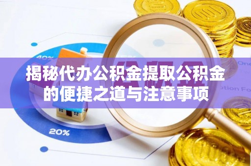 清原揭秘代办公积金提取公积金的便捷之道与注意事项