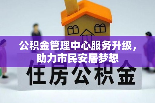 清原公积金管理中心服务升级，助力市民安居梦想