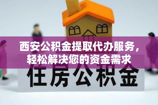 清原西安公积金提取代办服务，轻松解决您的资金需求