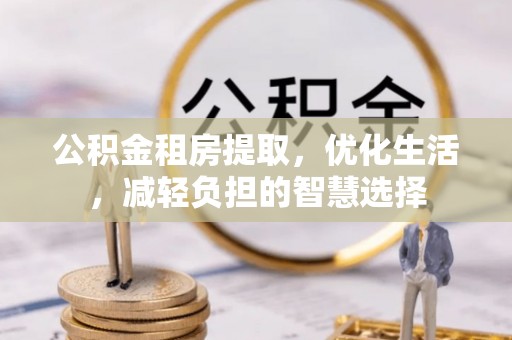 清原公积金租房提取，优化生活，减轻负担的智慧选择