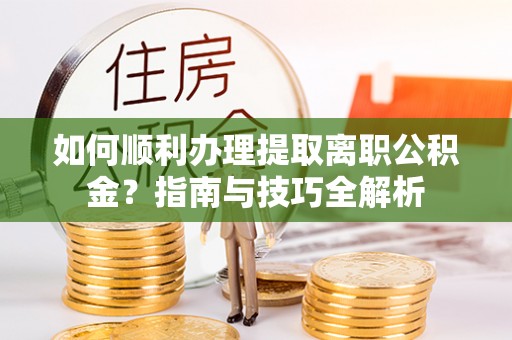 清原如何顺利办理提取离职公积金？指南与技巧全解析