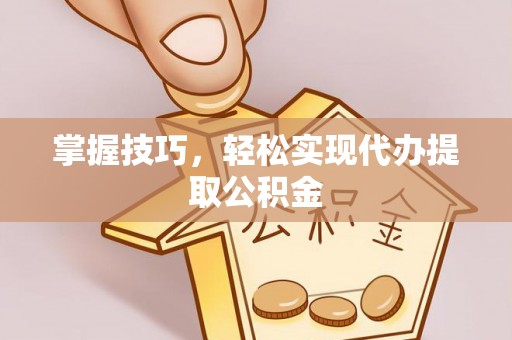 清原掌握技巧，轻松实现代办提取公积金