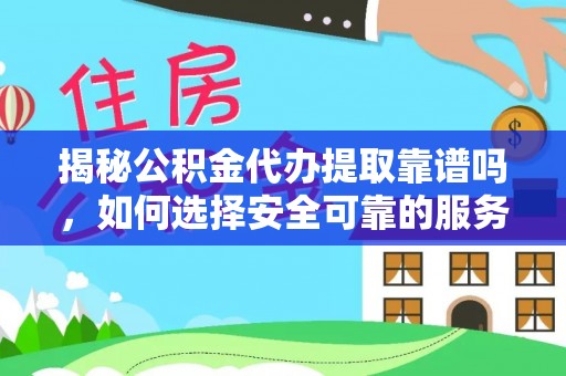 清原揭秘公积金代办提取靠谱吗，如何选择安全可靠的服务？