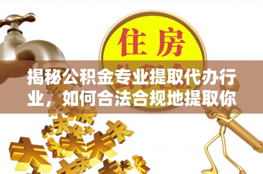 清原揭秘公积金专业提取代办行业，如何合法合规地提取你的公积金