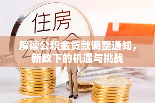 清原解读公积金贷款调整通知，新政下的机遇与挑战