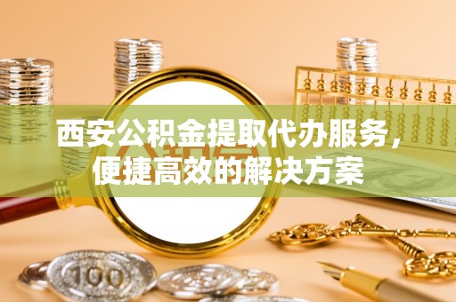 清原西安公积金提取代办服务，便捷高效的解决方案