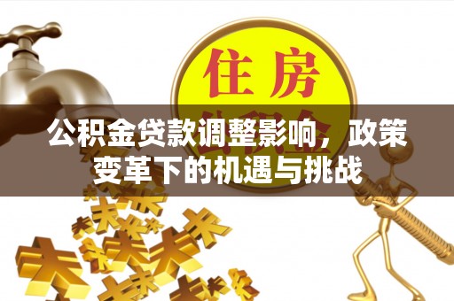 清原公积金贷款调整影响，政策变革下的机遇与挑战
