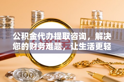 清原公积金代办提取咨询，解决您的财务难题，让生活更轻松