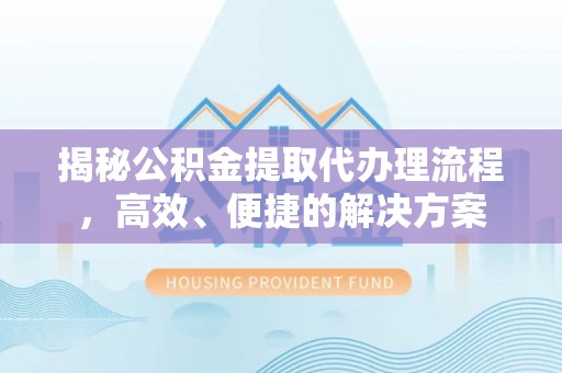 清原揭秘公积金提取代办理流程，高效、便捷的解决方案