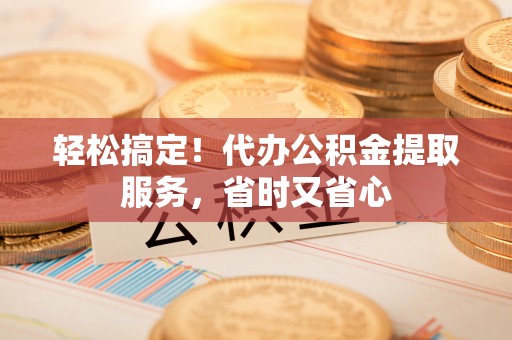清原轻松搞定！代办公积金提取服务，省时又省心