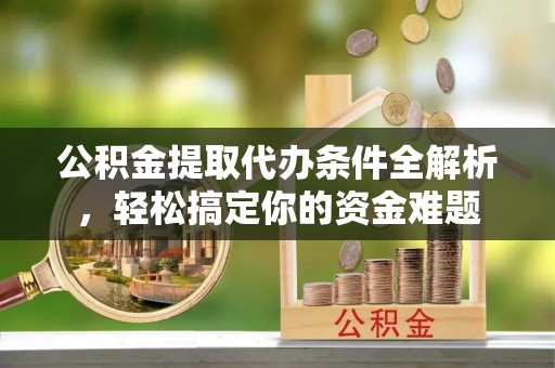 清原公积金提取代办条件全解析，轻松搞定你的资金难题