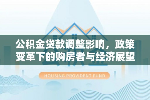 清原公积金贷款调整影响，政策变革下的购房者与经济展望