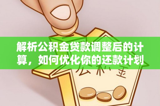 清原解析公积金贷款调整后的计算，如何优化你的还款计划