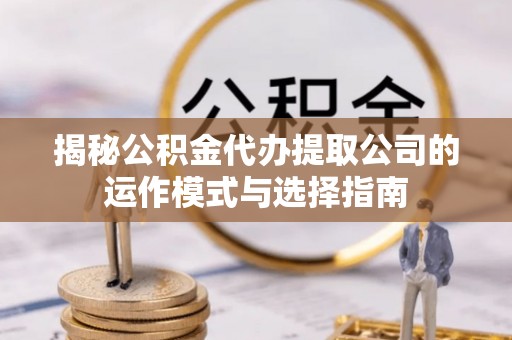 清原揭秘公积金代办提取公司的运作模式与选择指南