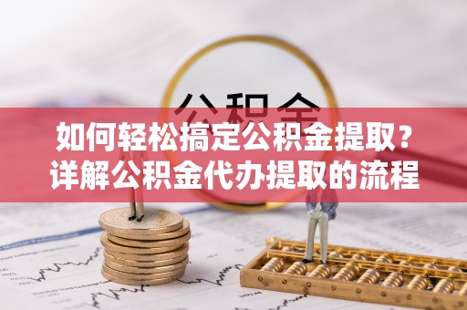 清原如何轻松搞定公积金提取？详解公积金代办提取的流程与优势