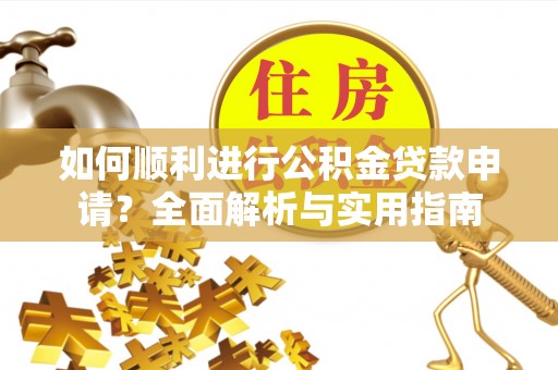 清原如何顺利进行公积金贷款申请？全面解析与实用指南