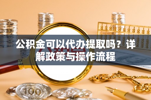 清原公积金可以代办提取吗？详解政策与操作流程