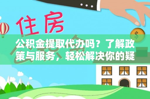 清原公积金提取代办吗？了解政策与服务，轻松解决你的疑问