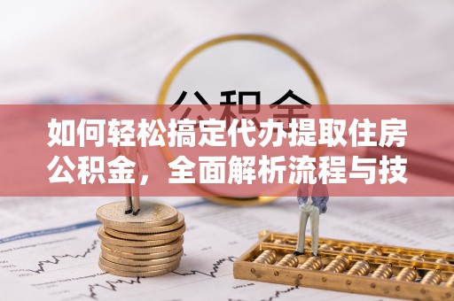 清原如何轻松搞定代办提取住房公积金，全面解析流程与技巧
