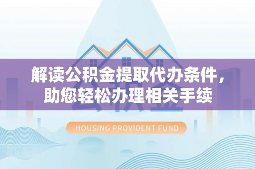清原解读公积金提取代办条件，助您轻松办理相关手续