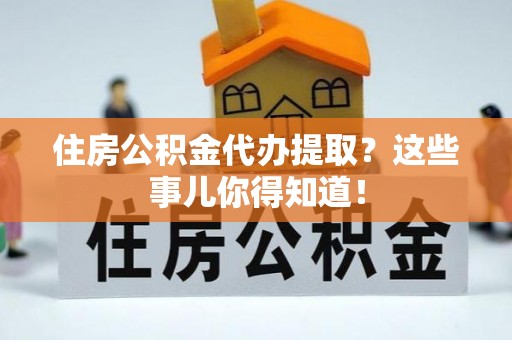 清原住房公积金代办提取？这些事儿你得知道！