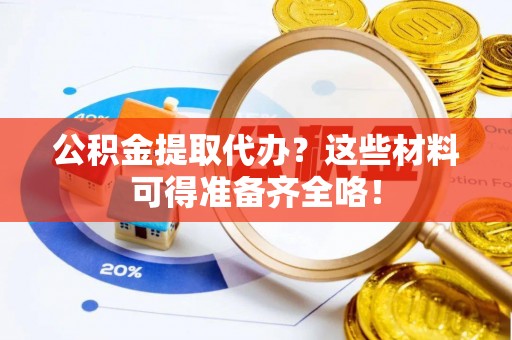 清原公积金提取代办？这些材料可得准备齐全咯！