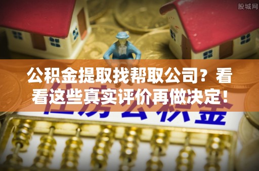 清原公积金提取找帮取公司？看看这些真实评价再做决定！