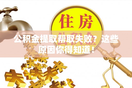 清原公积金提取帮取失败？这些原因你得知道！