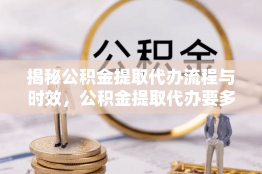 清原揭秘公积金提取代办流程与时效，公积金提取代办要多久不再神秘