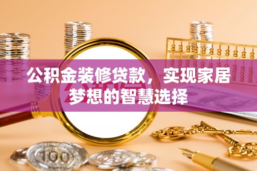 清原公积金装修贷款，实现家居梦想的智慧选择