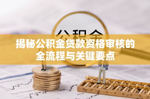 清原揭秘公积金贷款资格审核的全流程与关键要点