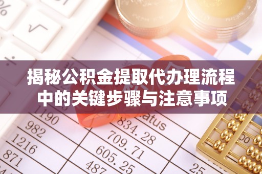 清原揭秘公积金提取代办理流程中的关键步骤与注意事项