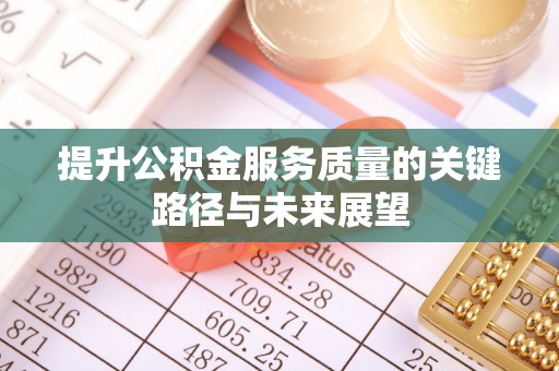 清原提升公积金服务质量的关键路径与未来展望