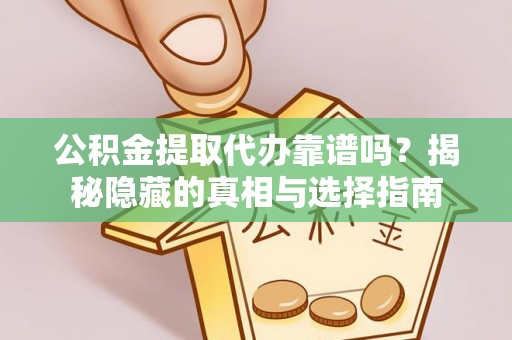 清原公积金提取代办靠谱吗？揭秘隐藏的真相与选择指南