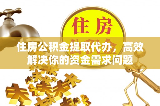 清原住房公积金提取代办，高效解决你的资金需求问题