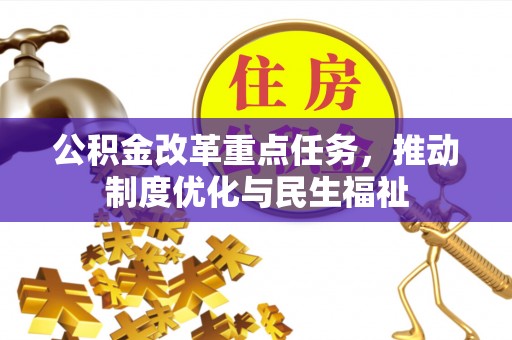 清原公积金改革重点任务，推动制度优化与民生福祉