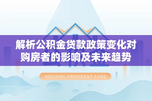 清原解析公积金贷款政策变化对购房者的影响及未来趋势