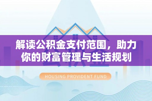 清原解读公积金支付范围，助力你的财富管理与生活规划