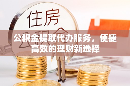 清原公积金提取代办服务，便捷高效的理财新选择
