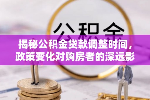 清原揭秘公积金贷款调整时间，政策变化对购房者的深远影响
