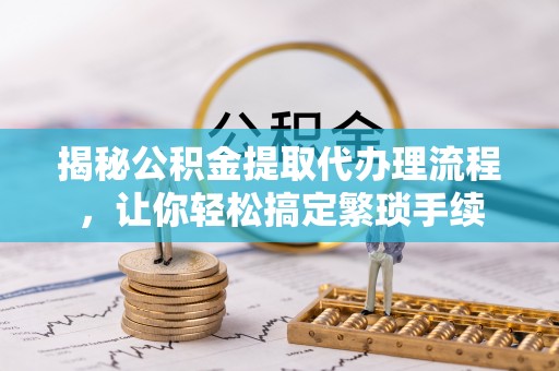 清原揭秘公积金提取代办理流程，让你轻松搞定繁琐手续