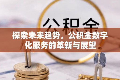 清原探索未来趋势，公积金数字化服务的革新与展望