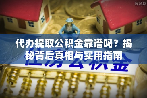 清原代办提取公积金靠谱吗？揭秘背后真相与实用指南