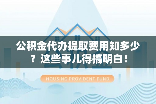清原公积金代办提取费用知多少？这些事儿得搞明白！