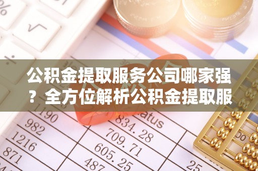 清原公积金提取服务公司哪家强？全方位解析公积金提取服务公司的那些事儿