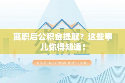 清原离职后公积金提取？这些事儿你得知道！