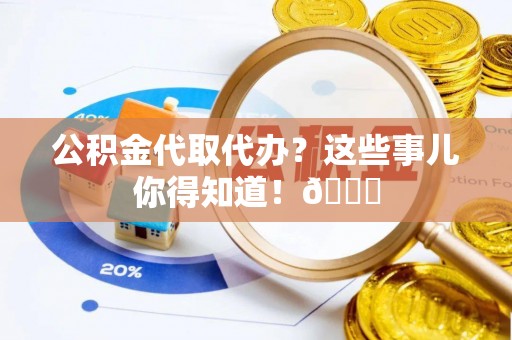 清原公积金代取代办？这些事儿你得知道！😎