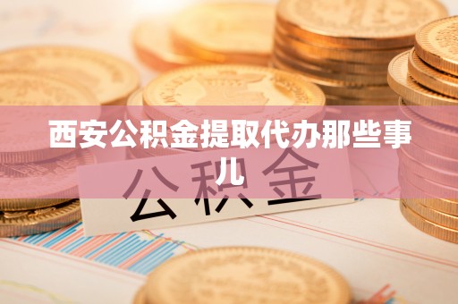 清原西安公积金提取代办那些事儿