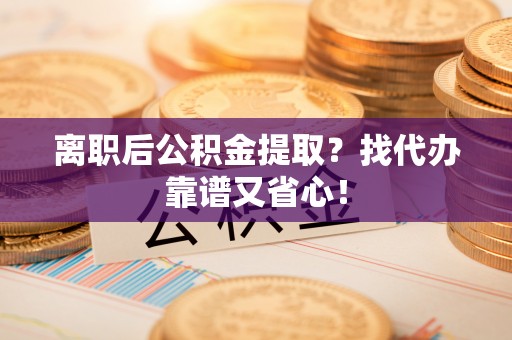 清原离职后公积金提取？找代办靠谱又省心！